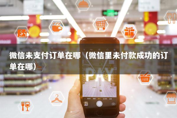 微信未支付订单在哪(微信里未付款成功的订单在哪)