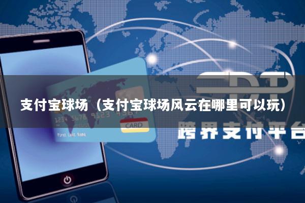 支付宝球场(支付宝球场风云在哪里可以玩)
