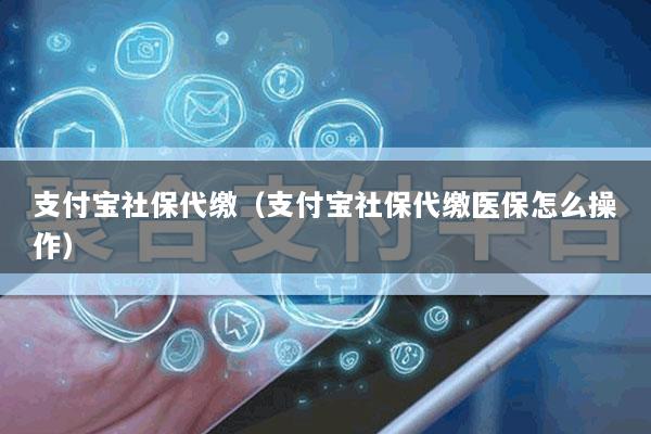 支付宝社保代缴(支付宝社保代缴医保怎么操作)