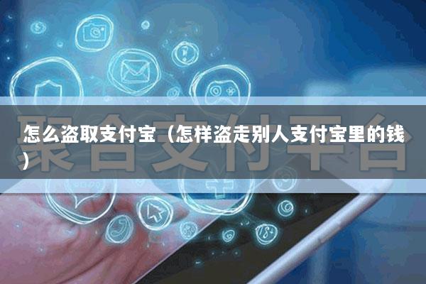 怎么盗取支付宝(怎样盗走别人支付宝里的钱)