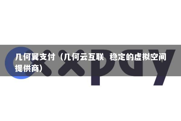 几何翼支付(几何云互联 稳定的虚拟空间提供商)