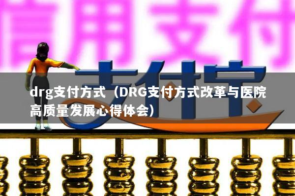 drg支付方式(DRG支付方式改革与医院高质量发展心得体会)
