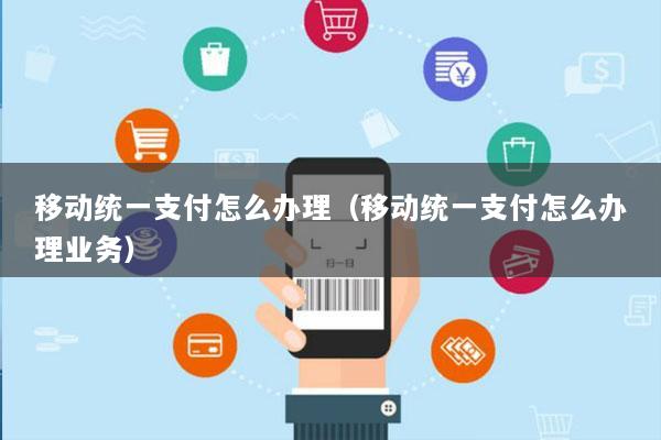 移动统一支付怎么办理(移动统一支付怎么办理业务)
