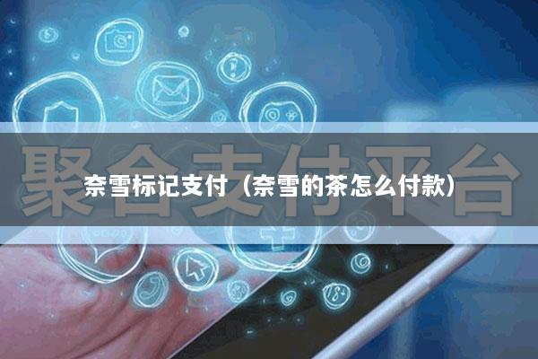 奈雪标记支付(奈雪的茶怎么付款)