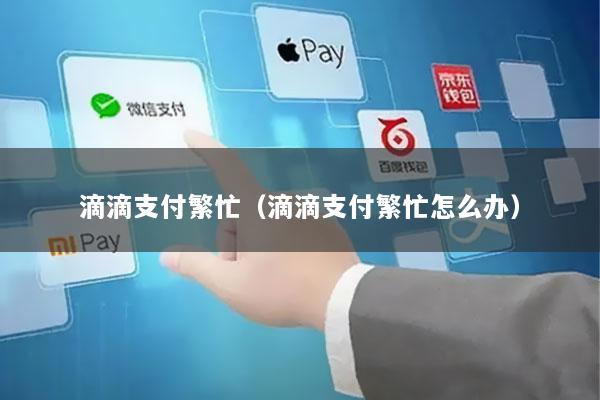 滴滴支付繁忙(滴滴支付繁忙怎么办)