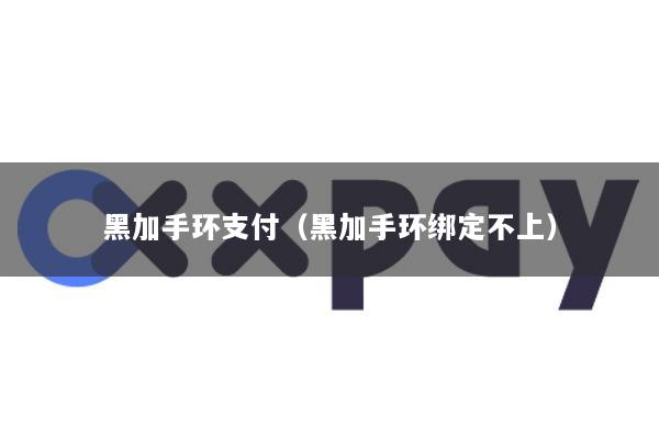 黑加手环支付(黑加手环绑定不上)