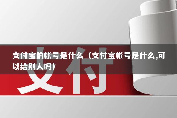 支付宝的帐号是什么(支付宝帐号是什么,可以给别人吗)