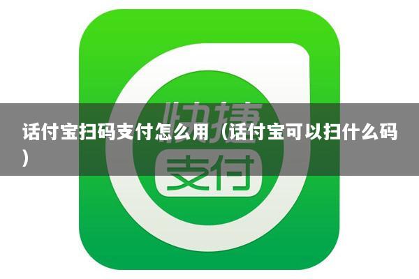 话付宝扫码支付怎么用(话付宝可以扫什么码)