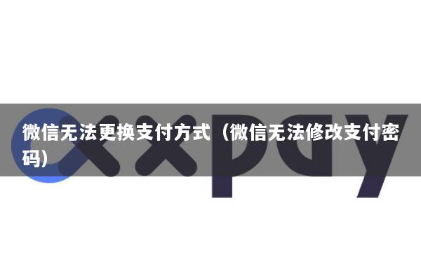 微信无法更换支付方式(微信无法修改支付密码)