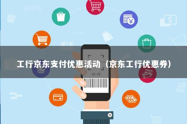 工行京东支付优惠活动(京东工行优惠券)