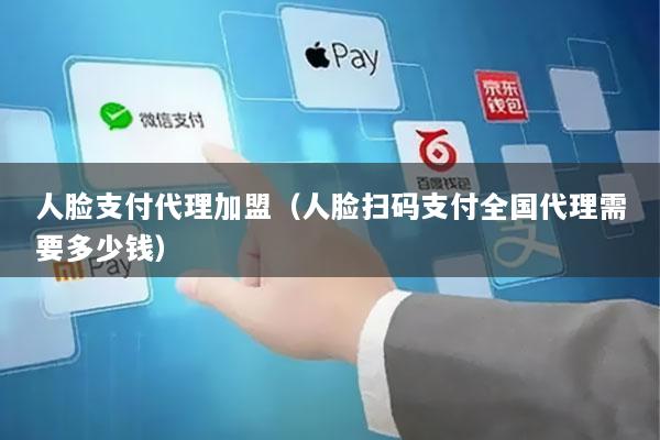 人脸支付代理加盟(人脸扫码支付全国代理需要多少钱)