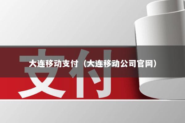 大连移动支付(大连移动公司官网)