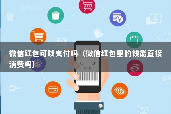 微信红包可以支付吗(微信红包里的钱能直接消费吗)