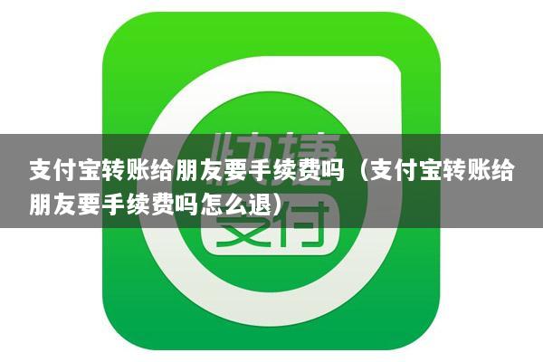 支付宝转账给朋友要手续费吗(支付宝转账给朋友要手续费吗怎么退)