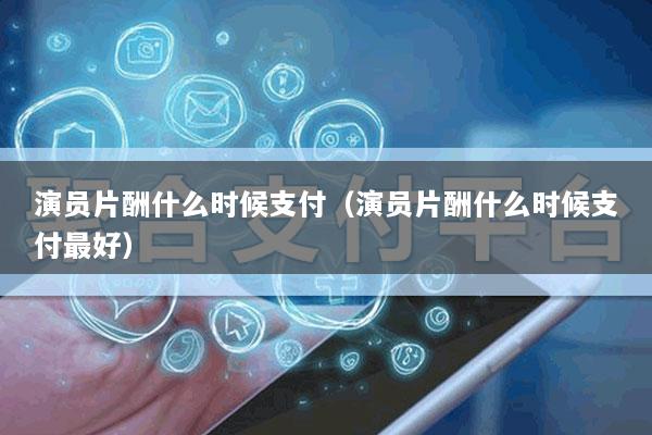 演员片酬什么时候支付(演员片酬什么时候支付最好)