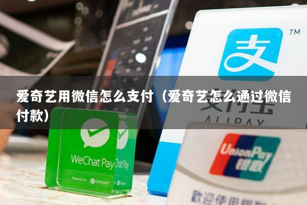 爱奇艺用微信怎么支付(爱奇艺怎么通过微信付款)
