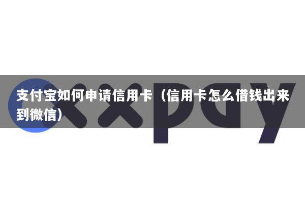 支付宝如何申请信用卡(信用卡怎么借钱出来到微信)