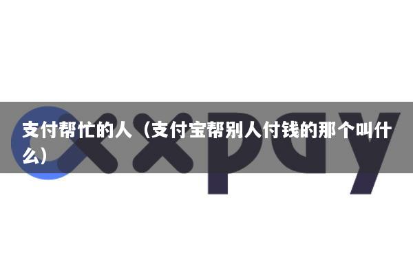 支付帮忙的人(支付宝帮别人付钱的那个叫什么)