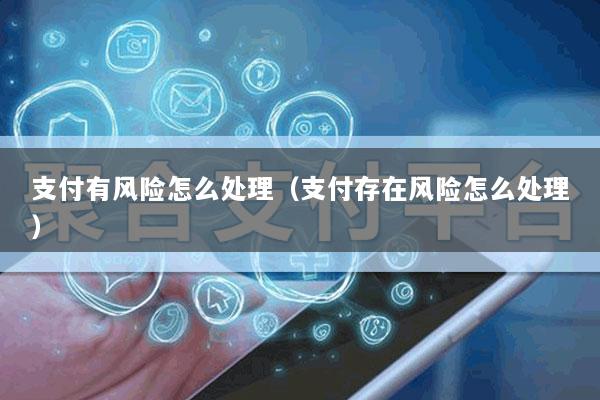 支付有风险怎么处理(支付存在风险怎么处理)