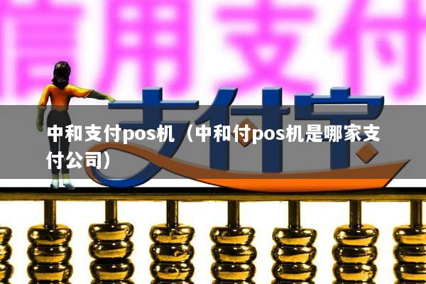 中和支付pos机(中和付pos机是哪家支付公司)