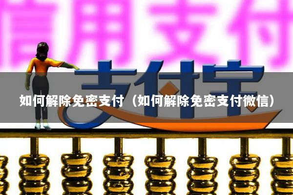 如何解除免密支付(如何解除免密支付微信)