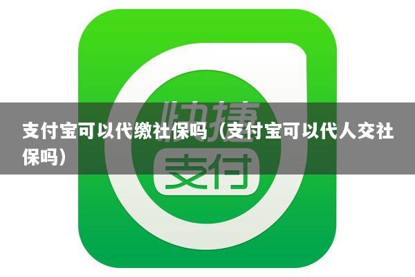 支付宝可以代缴社保吗(支付宝可以代人交社保吗)